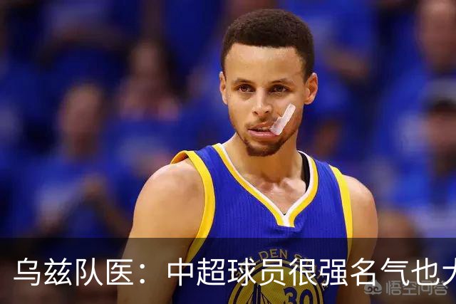 乌兹队医：中超球员很强名气也大；不解卡帅为何在意大利不受认可